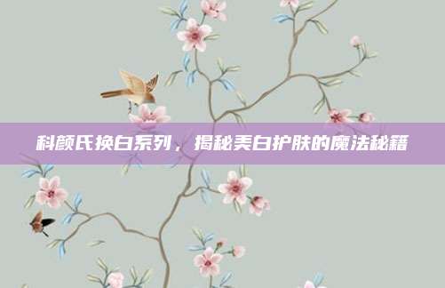 科颜氏换白系列,揭秘美白护肤的魔法秘籍