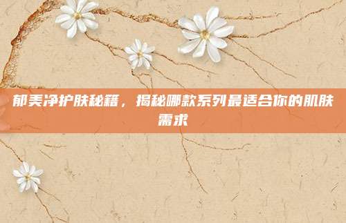 郁美净护肤秘籍，揭秘哪款系列最适合你的肌肤需求