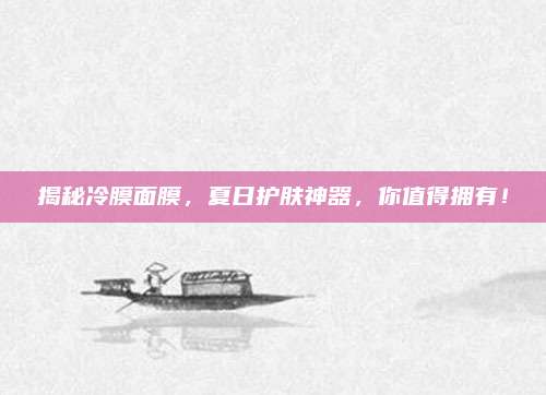 揭秘冷膜面膜，夏日护肤神器，你值得拥有！