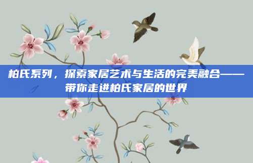 柏氏系列,探索家居艺术与生活的完美融合——带你走进柏氏家居的世界