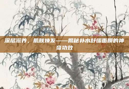 深层滋养,肌肤焕发——揭秘补水舒缓面膜的神奇功效