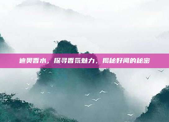 迪奥香水，探寻香氛魅力，揭秘好闻的秘密