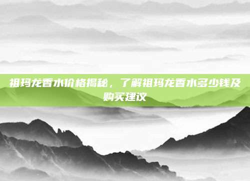 祖玛龙香水价格揭秘，了解祖玛龙香水多少钱及购买建议