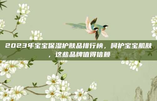 2023年宝宝保湿护肤品排行榜,呵护宝宝肌肤,这些品牌值得信赖