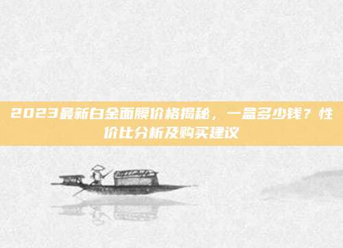 2023最新白金面膜价格揭秘,一盒多少钱?性价比分析及购买建议