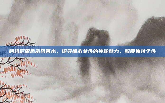 阿玛尼黑色密码香水,探寻都市女性的神秘魅力,解锁独特个性