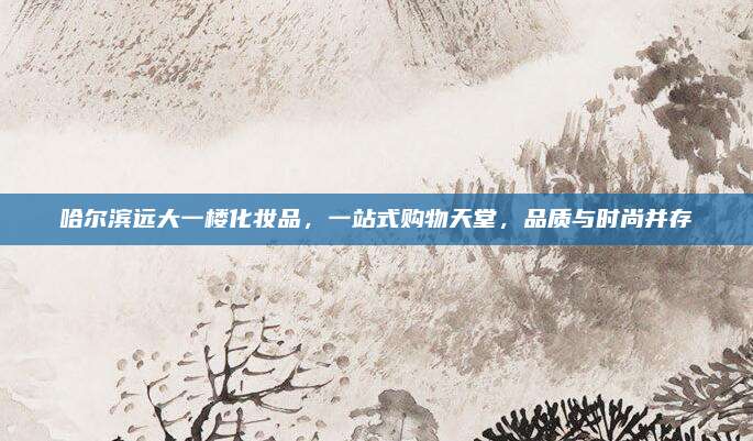 哈尔滨远大一楼化妆品,一站式购物天堂,品质与时尚并存