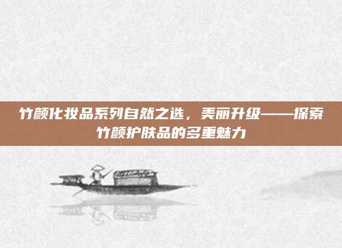 竹颜化妆品系列自然之选,美丽升级——探索竹颜护肤品的多重魅力