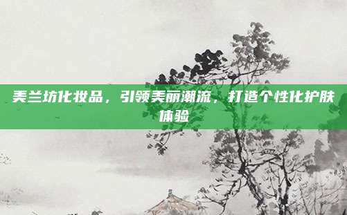美兰坊化妆品,引领美丽潮流,打造个性化护肤体验