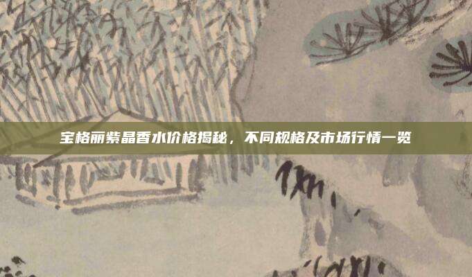 宝格丽紫晶香水价格揭秘,不同规格及市场行情一览