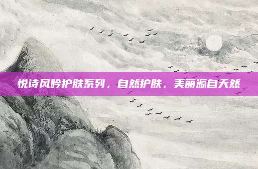 悦诗风吟护肤系列,自然护肤,美丽源自天然