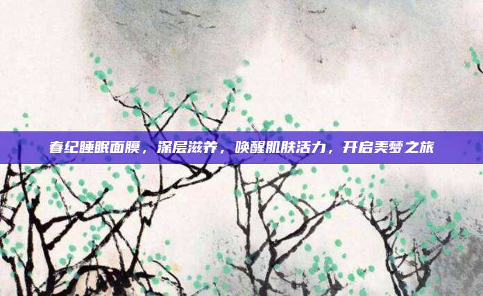 春纪睡眠面膜,深层滋养,唤醒肌肤活力,开启美梦之旅