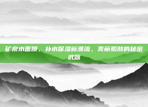 矿泉水面膜,补水保湿新潮流,美丽肌肤的秘密武器