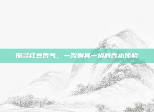 探寻红豆香气,一款别具一格的香水体验