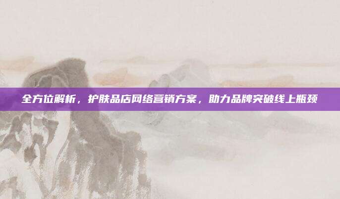 全方位解析,护肤品店网络营销方案,助力品牌突破线上瓶颈