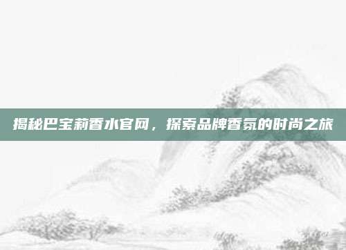 揭秘巴宝莉香水官网,探索品牌香氛的时尚之旅