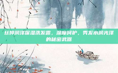 丝婷润泽保湿洗发露,深度呵护,秀发水润光泽的秘密武器