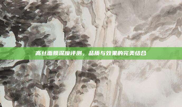 高丝面膜深度评测,品质与效果的完美结合