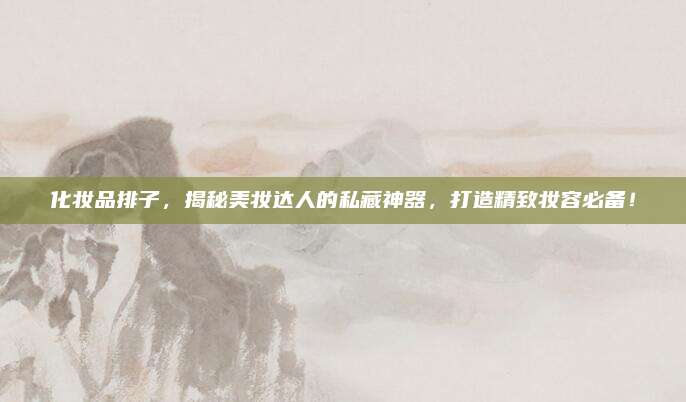 化妆品排子,揭秘美妆达人的私藏神器,打造精致妆容必备!