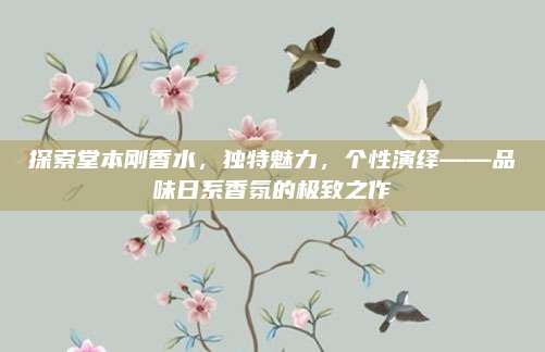 探索堂本刚香水,独特魅力,个性演绎——品味日系香氛的极致之作