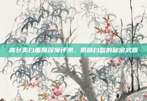 高丝美白面膜深度评测,肌肤白皙的秘密武器