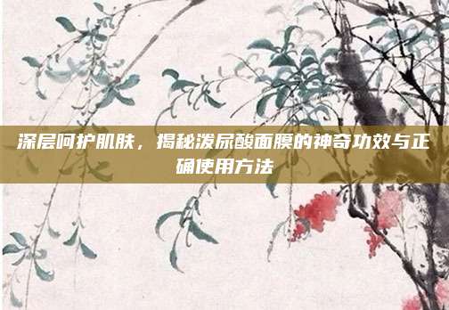 深层呵护肌肤,揭秘泼尿酸面膜的神奇功效与正确使用方法