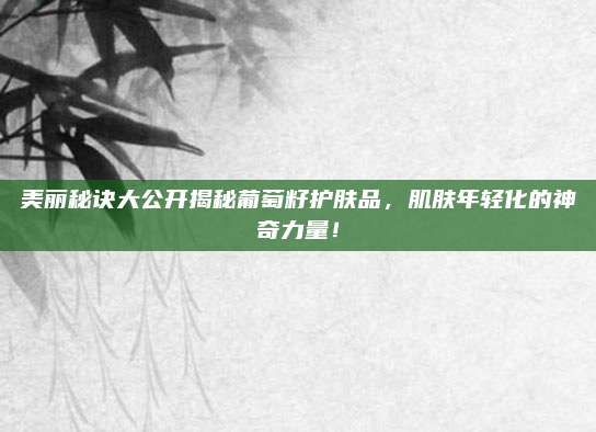 美丽秘诀大公开揭秘葡萄籽护肤品,肌肤年轻化的神奇力量!