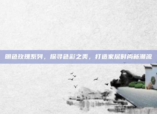 明色玫瑰系列，探寻色彩之美，打造家居时尚新潮流