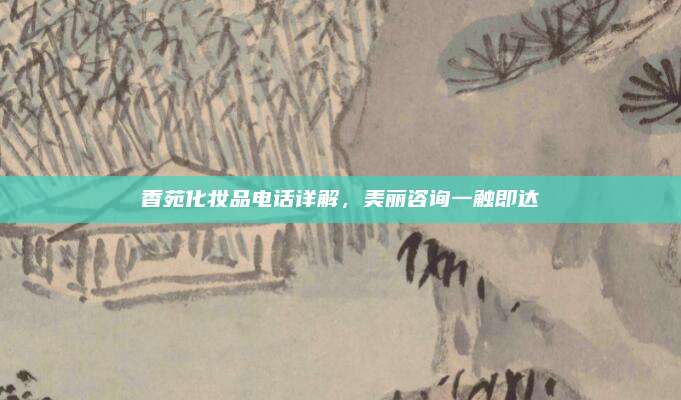 香苑化妆品电话详解,美丽咨询一触即达