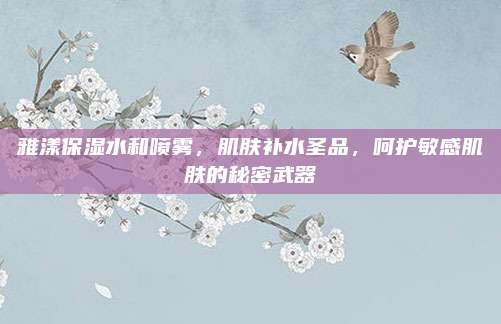 雅漾保湿水和喷雾,肌肤补水圣品,呵护敏感肌肤的秘密武器