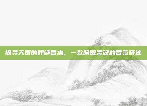探寻天国的呼唤香水,一款唤醒灵魂的香氛奇迹