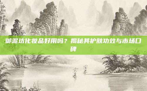 御泥坊化妆品好用吗?揭秘其护肤功效与市场口碑