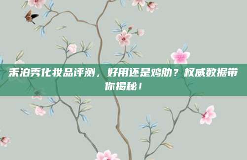 禾泊秀化妆品评测，好用还是鸡肋？权威数据带你揭秘！
