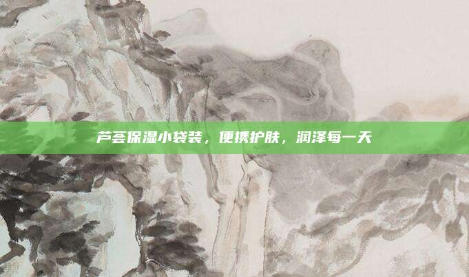 芦荟保湿小袋装，便携护肤，润泽每一天