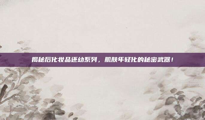揭秘后化妆品还幼系列,肌肤年轻化的秘密武器!
