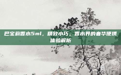 巴宝莉香水5ml，精致小巧，香水界的奢华便携体验解析