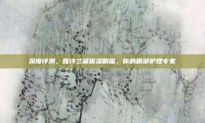 深度评测，雅诗兰黛保湿眼霜，你的眼部护理专家
