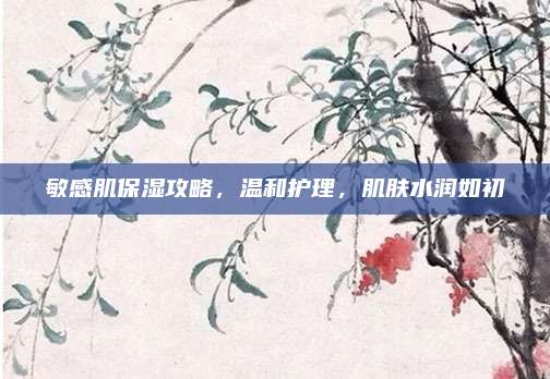 敏感肌保湿攻略，温和护理，肌肤水润如初