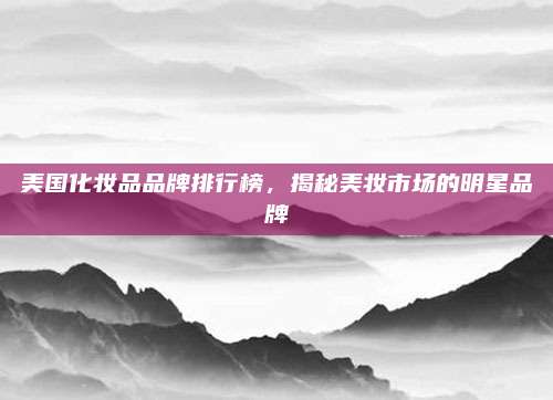 美国化妆品品牌排行榜，揭秘美妆市场的明星品牌