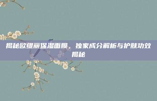 揭秘欧缇丽保湿面膜，独家成分解析与护肤功效揭秘