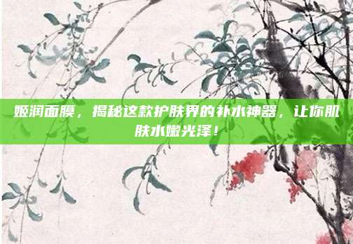 姬润面膜，揭秘这款护肤界的补水神器，让你肌肤水嫩光泽！