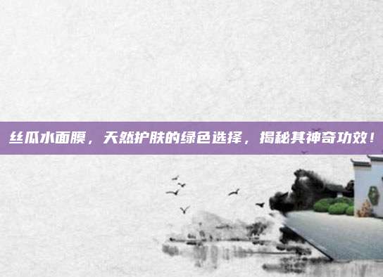 丝瓜水面膜，天然护肤的绿色选择，揭秘其神奇功效！
