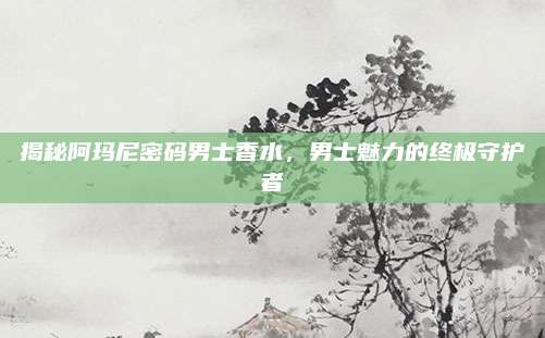 揭秘阿玛尼密码男士香水，男士魅力的终极守护者