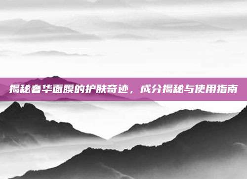 揭秘奢华面膜的护肤奇迹，成分揭秘与使用指南