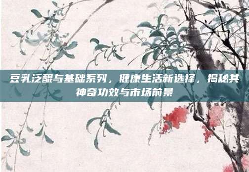 豆乳泛醌与基础系列，健康生活新选择，揭秘其神奇功效与市场前景