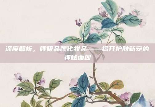 深度解析,呼吸品牌化妆品——揭开护肤新宠的神秘面纱