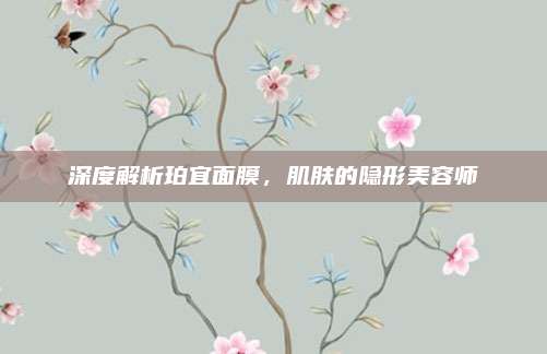 深度解析珀宜面膜，肌肤的隐形美容师