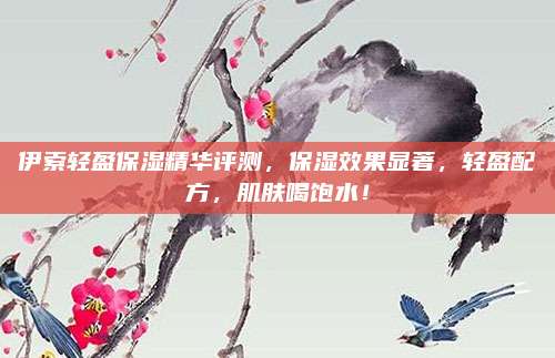 伊索轻盈保湿精华评测，保湿效果显著，轻盈配方，肌肤喝饱水！