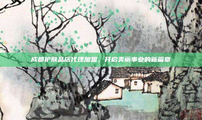成都护肤品店代理加盟，开启美丽事业的新篇章