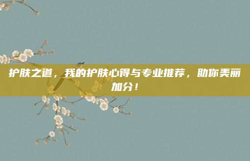 护肤之道，我的护肤心得与专业推荐，助你美丽加分！